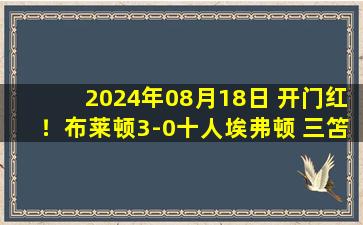 2024年08月18日 开门红！布莱顿3-0十人埃弗顿 三笘薰赛季首球+造扬直红黑贝传射